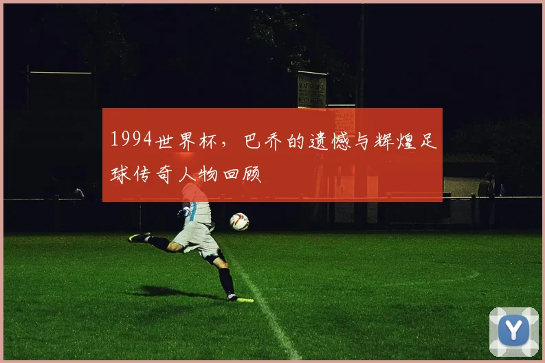 1994世界杯，巴乔的遗憾与辉煌足球传奇人物回顾