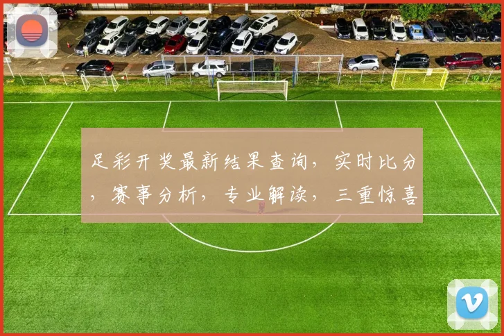 足彩开奖最新结果查询，实时比分，赛事分析，专业解读，三重惊喜，不容错过