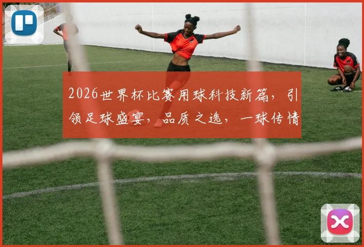 2026世界杯比赛用球科技新篇，引领足球盛宴，品质之选，一球传情