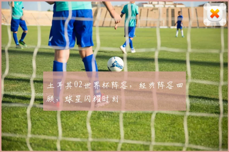 土耳其02世界杯阵容，经典阵容回顾，球星闪耀时刻