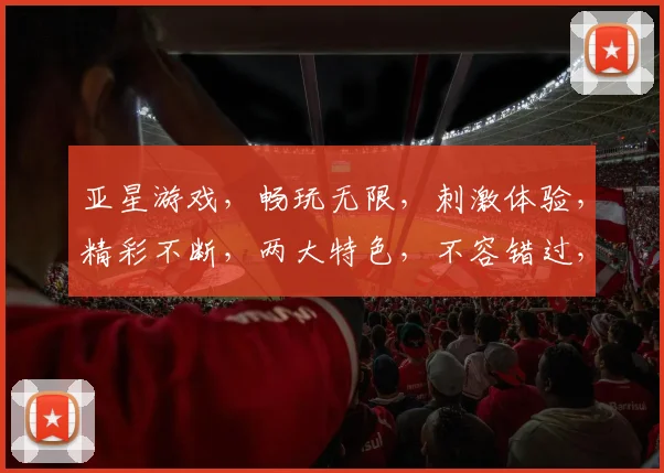 亚星游戏，畅玩无限，刺激体验，精彩不断，两大特色，不容错过，尽在亚星