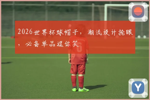 2026世界杯球帽子，潮流设计抢眼，必备单品逗你笑