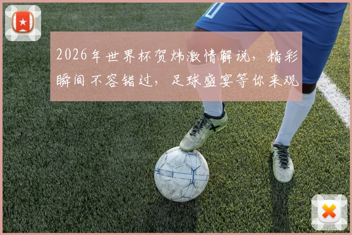 2026年世界杯贺炜激情解说，精彩瞬间不容错过，足球盛宴等你来观