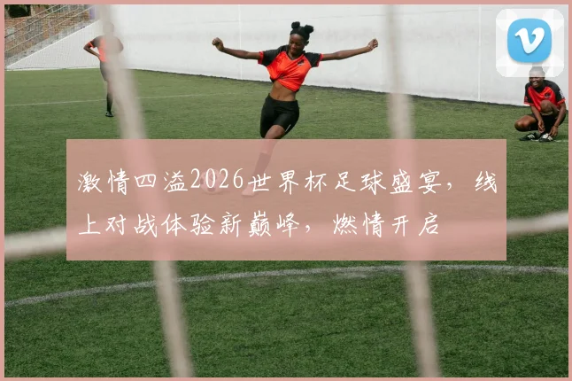 激情四溢2026世界杯足球盛宴，线上对战体验新巅峰，燃情开启