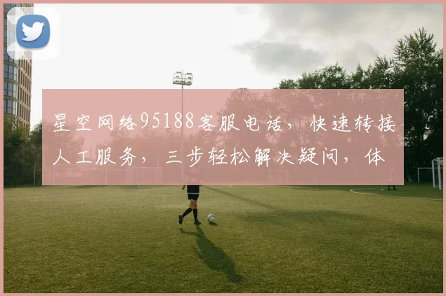 星空网络95188客服电话，快速转接人工服务，三步轻松解决疑问，体验高效沟通