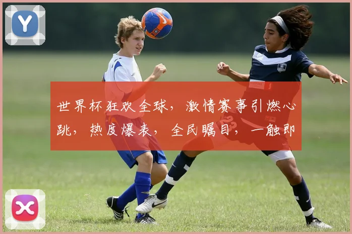 世界杯狂欢全球，激情赛事引燃心跳，热度爆表，全民瞩目，一触即发