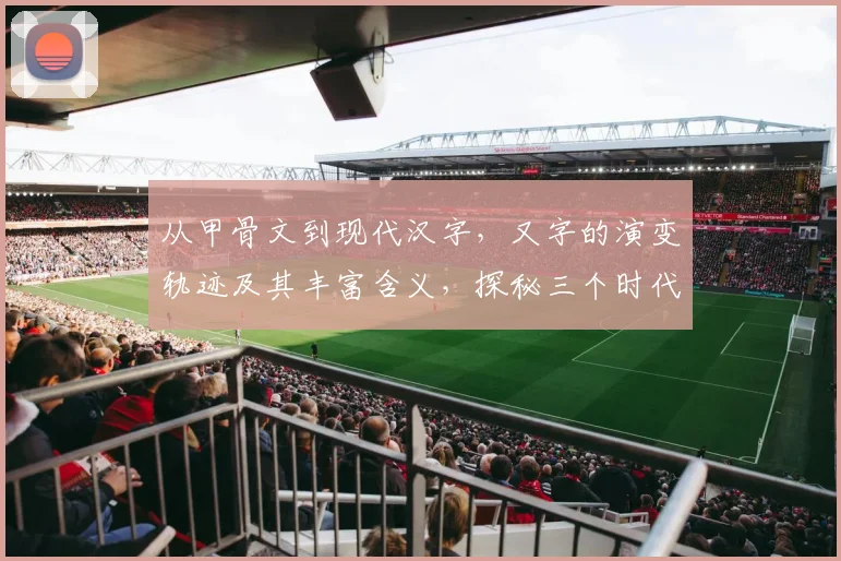从甲骨文到现代汉字，又字的演变轨迹及其丰富含义，探秘三个时代的文字魅力