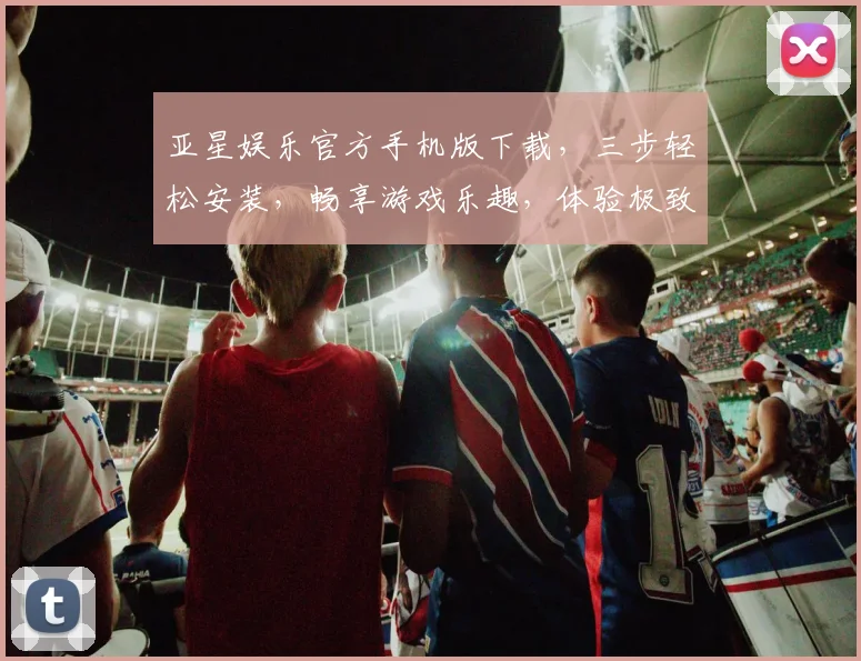 亚星娱乐官方手机版下载，三步轻松安装，畅享游戏乐趣，体验极致娱乐，快来下载