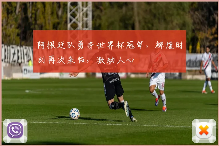 阿根廷队勇夺世界杯冠军，辉煌时刻再次来临，激动人心