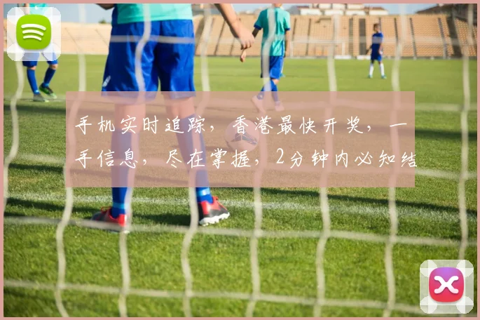 手机实时追踪，香港最快开奖，一手信息，尽在掌握，2分钟内必知结果