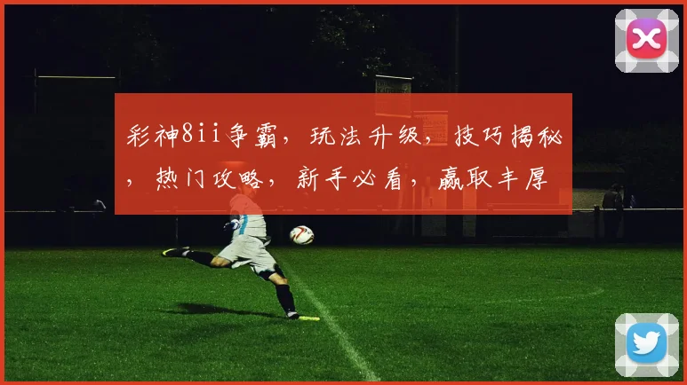 彩神8ii争霸，玩法升级，技巧揭秘，热门攻略，新手必看，赢取丰厚奖金三步走