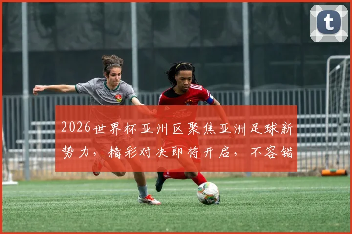 2026世界杯亚州区聚焦亚洲足球新势力，精彩对决即将开启，不容错过