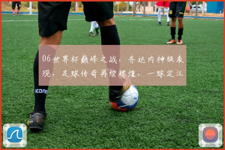 06世界杯巅峰之战，齐达内神级表现，足球传奇再续辉煌，一球定江山