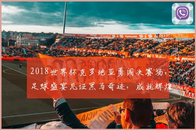 2018世界杯克罗地亚勇闯决赛场，足球盛宴见证黑马奇迹，成就辉煌瞬间
