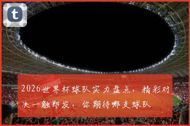 2026世界杯球队实力盘点，精彩对决一触即发，你期待哪支球队