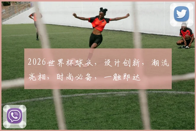 2026世界杯球衣，设计创新，潮流亮相，时尚必备，一触即达